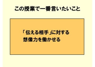 この授業で一番言いたいこと



 「伝える相手」に対する
 想像力を働かせる
 