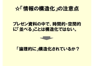 ☆「情報の構造化」の注意点

プレゼン資料の中で、時間的・空間的
に「並べる」ことは構造化ではない。



「論理的に」構造化されているか？
 