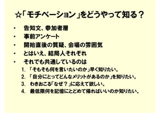 ☆「モチベーション」をどうやって知る？
•    告知文、参加者層
•    事前アンケート
•    開始直後の質疑、会場の雰囲気
•    とはいえ、結局人それぞれ
•    それでも共通しているのは
    1.   「そもそも何を言いたいのか」早く知りたい。
    2.   「自分にとってどんなメリットがあるのか」を知りたい。
    3.   わきおこる「なぜ？」に応えて欲しい。
    4.   最低限何を記憶にとどめて帰ればいいのか知りたい。
 
