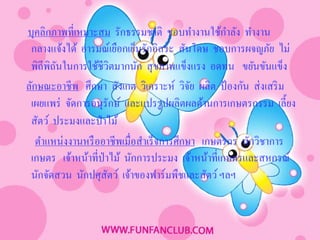 ํ
บุคลิกภาพที่เหมาะสม รักธรรมชาติ ชอบทํางานใช้กาลัง ทํางาน
 กลางแจ้งได้ อารมณ์เยือกเย็นรักอิสระ สันโดษ ชอบการผจญภัย ไม่
 พิถีพิถนในการใช้ชีวิตมากนัก สุ ขภาพแข็งแรง อดทน ขยันขันแข็ง
        ั
ลักษณะอาชีพ ศึกษา สังเกต วิเคราะห์ วิจย ผลิต ป้ องกัน ส่ งเสริ ม
                                            ั
 เผยแพร่ จัดการอนุรักษ์ และแปรรู ปผลิตผลด้านการเกษตรกรรม เลี้ยง
 สัตว์ ประมงและป่ าไม้
   ตําแหน่งงานหรื ออาชีพเมื่อสําเร็ จการศึกษา เกษตรกร นักวิชาการ
 เกษตร เจ้าหน้าที่ป่าไม้ นักการประมง เจ้าหน้าที่เกษตรและสหกรณ์
 นักจัดสวน นักปศุสตว์ เจ้าของฟาร์มพืชและสัตว์ ฯลฯ
                     ั
 