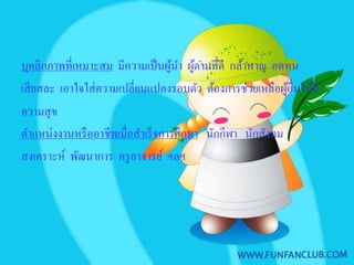 บุคลิกภาพที่เหมาะสม มีความเป็ นผูนา ผูตามที่ดี กล้าหาญ อดทน
                                    ้ ํ ้
เสี ยสละ เอาใจใส่ ความเปลี่ยนแปลงรอบตัว ต้องการช่วยเหลือผูอื่นให้มี
                                                            ้
ความสุ ข
ตําแหน่งงานหรื ออาชีพเมื่อสําเร็ จการศึกษา นักกีฬา นักสังคม
สงเคราะห์ พัฒนาการ ครู อาจารย์ ฯลฯ
 