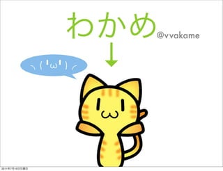 @vvakame


                ╹ ╹   ↓


2011   7   10
 