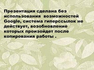 Презентация сделана без использования  возможностей  Google , система гиперссылок не действует, возобновление которых произойдет после копирования работы . 