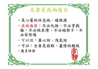 夫妻是我倆後台
•是心靈的休息地、避風港
 是心靈的休息地、
 是心靈的休息地
•在他面前：不必化妝、不必穿戲
 在他面前：
 在他面前 不必化妝、
   不必做表情、不必端架子、
 服、不必做表情、不必端架子、不
 必有形像
•可以說：真心話、洩氣話
 可以說：
 可以說 真心話、
•可以：全身是弱點、盡情的解放
 可以：
 可以 全身是弱點、
•應多珍惜
 應多珍惜
 