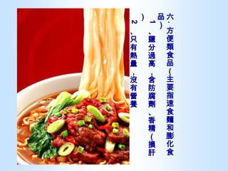 六 . 方便類食品（主要指速食麵和膨化食品） 1 、鹽分過高，含防腐劑、香精（損肝） 2 、只有熱量，沒有營養  