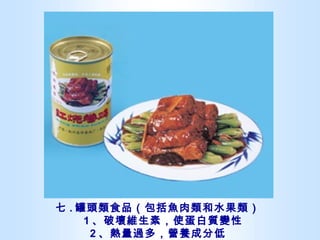 七 . 罐頭類食品（包括魚肉類和水果類）   1 、破壞維生素，使蛋白質變性 2 、熱量過多，營養成分低 
