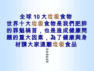 全球 10 大 垃圾 食物  世界十大 垃圾 食物是我們肥胖的罪魁禍首，也是造成健康問題的重大因素，為了健康與身材請大家遠離 垃圾 食品   