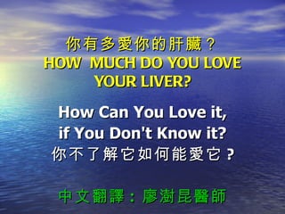 你有多愛你的肝臟？ HOW  MUCH DO YOU LOVE YOUR LIVER? How Can You Love it, if You Don't Know it? 你不了解它如何能愛它 ? 中文翻譯 :  廖澍昆醫師 