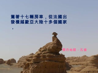 雅丹地貌－孔雀 駕著十七輛房車，從法國出發橫越歐亞大陸十多個國家， 