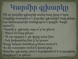 Մի օր կարմիր գլխարկի տանը հաց չկար և նրա  մայրիկը ուղարկում է կարմիր գլխարկին հաց գնելու :  Նա ճանապարհին հանդիպում է գայլին: Գայլն  ասում է.  -Կարմի՛ր  գլխարկ, այդ ու՞ր ես գնում: - Գնում եմ հաց գնելու: - Դե որ այդպես է, քո փողը տուր ինձ: - Իսկ փոխարենը ինձ ի՞նչ կտաս: Գայլը երկար մտածելուց հետո ասում է. -Ես  մի ուղղաթիռ ունեմ և կտամ քեզ: Կարմիր գլխարկը շատ է ուրախանում և ուղղաթիռը  վերցնում է ու գնում: Կարմիր գլխարկը 