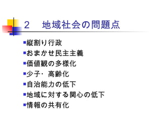 ２　地域社会の問題点 縦割り行政 おまかせ民主主義 価値観の多様化 少子・高齢化 自治能力の低下 地域に対する関心の低下 情報の共有化 
