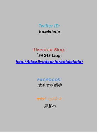 Twitter ID:<br />balalakala<br />Livedoor Blog:<br />EAGLE blog<br /> http://blog.livedoor.jp/balalakala/<br />Facebook:<br />ǻ<br />mixi ??????:<br />\<br />