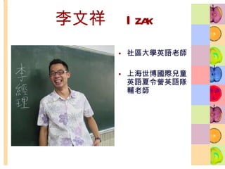李文祥　 Izak 社區大學英語老師 上海世博國際兒童英語夏令營英語隊輔老師 