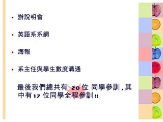 辦說明會 英語系系網 海報 系主任與學生數度溝通 最後我們總共有  20 位 同學參訓 , 其中有 17 位同學全程參訓 !! 