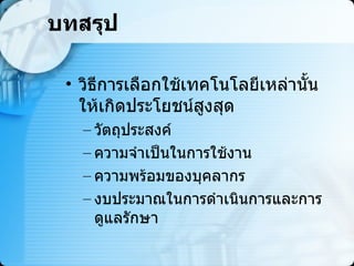 บทสรุป วิธีการเลือกใช้เทคโนโลยีเหล่านั้นให้เกิดประโยชน์สูงสุด  วัตถุประสงค์ ความจำเป็นในการใช้งาน  ความพร้อมของบุคลากร  งบประมาณในการดำเนินการและการดูแลรักษา  