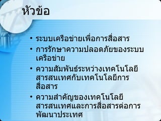 หัวข้อ ระบบเครือข่ายเพื่อการสื่อสาร การรักษาความปลอดภัยของระบบเครือข่าย ความสัมพันธ์ระหว่างเทคโนโลยีสารสนเทศกับเทคโนโลยีการสื่อสาร ความสำคัญของเทคโนโลยีสารสนเทศและการสื่อสารต่อการพัฒนาประเทศ บทสรุป 