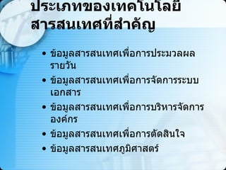 ประเภทของเทคโนโลยีสารสนเทศที่สำคัญ ข้อมูลสารสนเทศเพื่อการประมวลผลรายวัน  ข้อมูลสารสนเทศเพื่อการจัดการระบบเอกสาร ข้อมูลสารสนเทศเพื่อการบริหารจัดการองค์กร ข้อมูลสารสนเทศเพื่อการตัดสินใจ ข้อมูลสารสนเทศภูมิศาสตร์ 