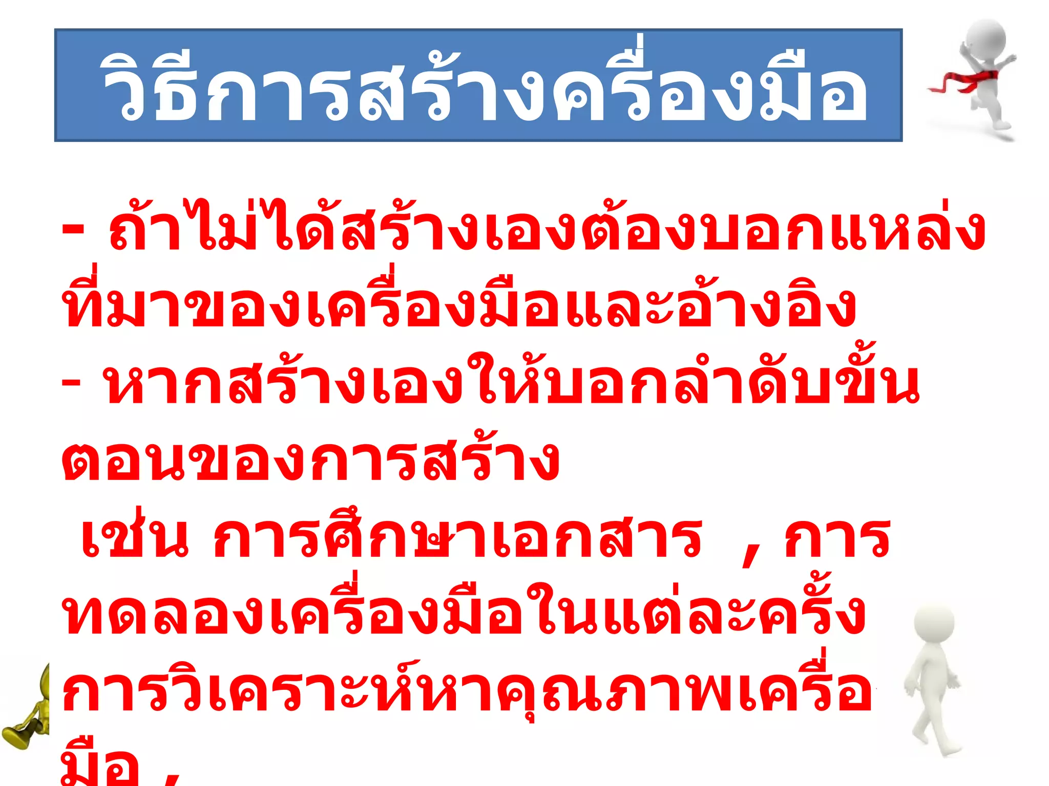 ระยะที่  -  ถ้าไม่ได้สร้างเองต้องบอกแหล่งที่มาของเครื่องมือและอ้างอิง หากสร้างเองให้บอกลำดับขั้นตอนของการสร้าง เช่น การศึกษาเอกสาร  ,  การทดลองเครื่องมือในแต่ละครั้ง  ,  การวิเคราะห์หาคุณภาพเครื่องมือ  , บอกสูตรที่ใช้ในการคำนวณ วิธีการสร้างครื่องมือ 