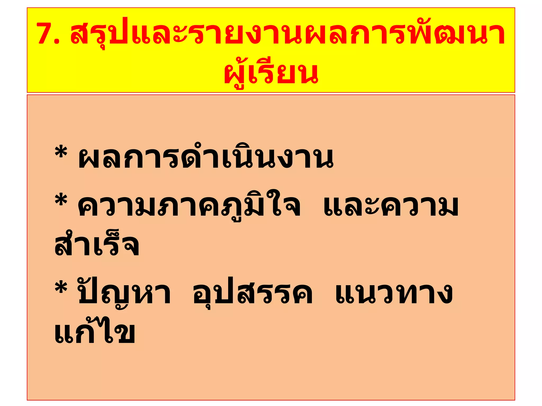 7.  สรุปและรายงานผลการพัฒนาผู้เรียน *  ผลการดำเนินงาน *   ความภาคภูมิใจ  และความสำเร็จ *  ปัญหา  อุปสรรค  แนวทางแก้ไข 
