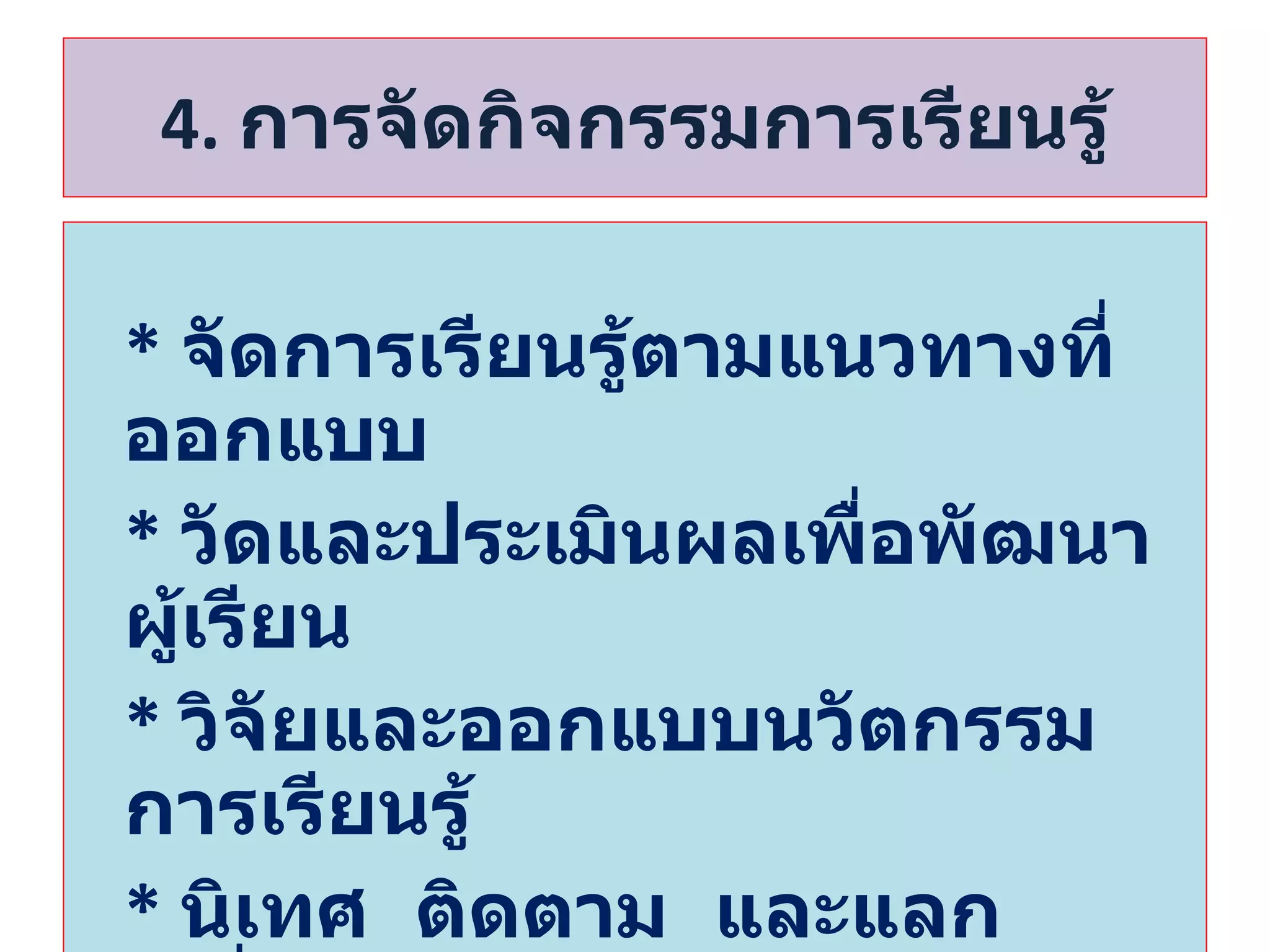 4.  การจัดกิจกรรมการเรียนรู้ *  จัดการเรียนรู้ตามแนวทางที่ออกแบบ *   วัดและประเมินผลเพื่อพัฒนาผู้เรียน *  วิจัยและออกแบบนวัตกรรมการเรียนรู้ *  นิเทศ  ติดตาม  และแลกเปลี่ยนเรียนรู้ 