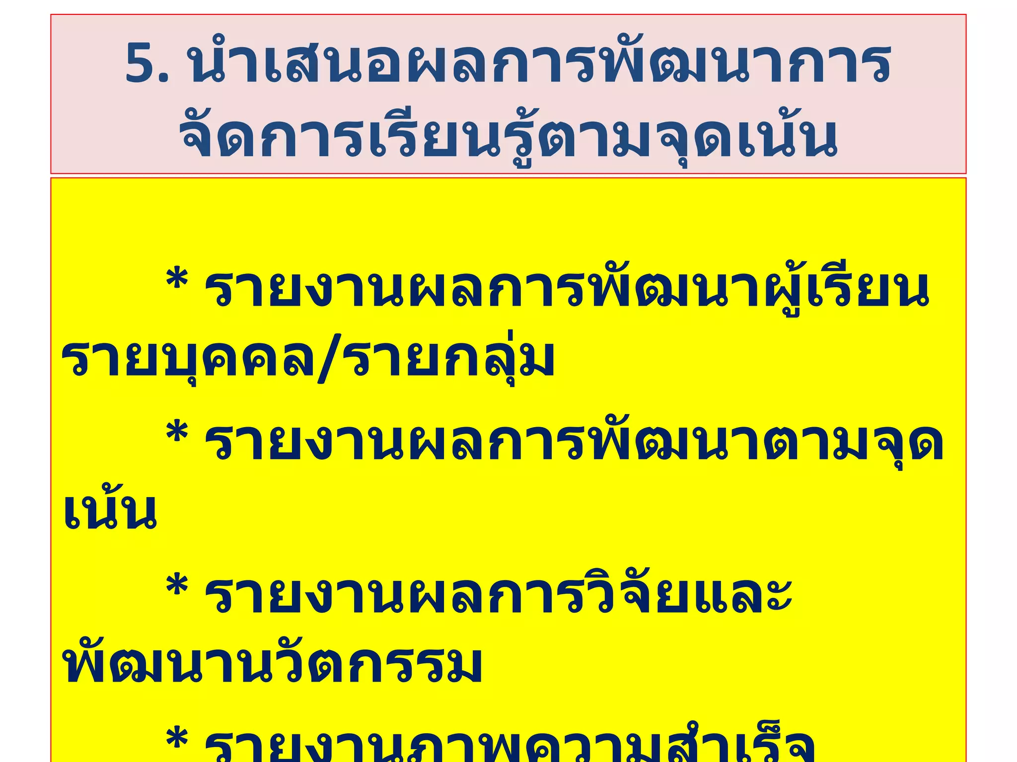 5.   นำเสนอผลการพัฒนาการจัดการเรียนรู้ตามจุดเน้น *  รายงานผลการพัฒนาผู้เรียนรายบุคคล / รายกลุ่ม *   รายงานผลการพัฒนาตามจุดเน้น *  รายงานผลการวิจัยและพัฒนานวัตกรรม *  รายงานภาพความสำเร็จ ปัญหา  อุปสรรค 