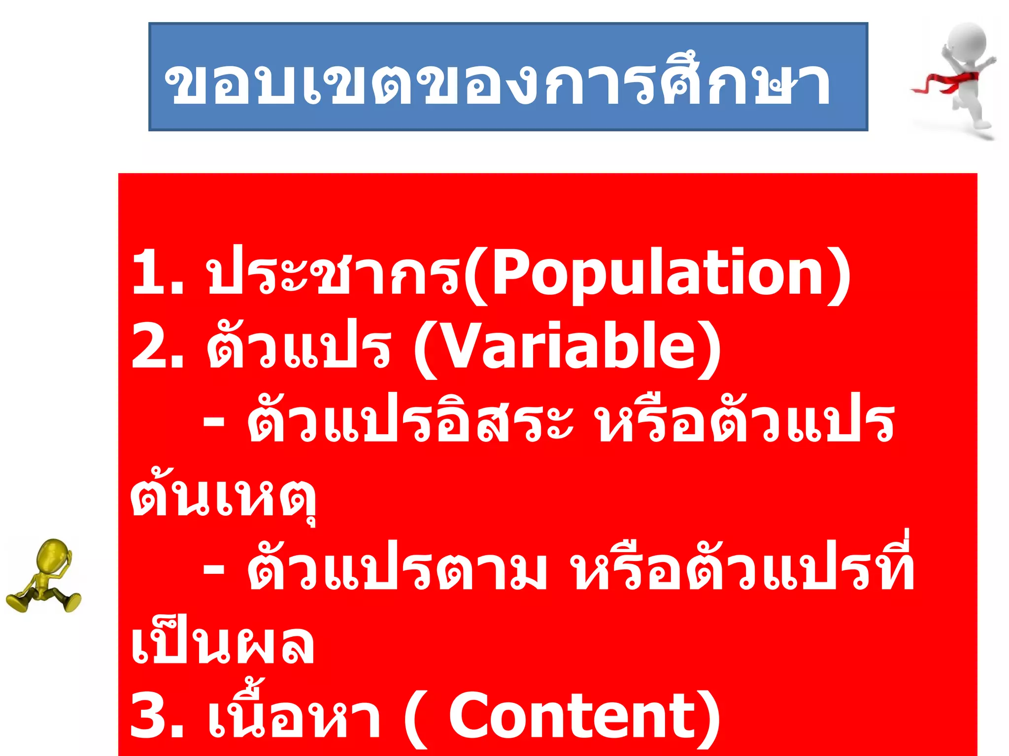 1.   ประชากร ( Population ) 2.  ตัวแปร  ( Variable )  -  ตัวแปรอิสระ หรือตัวแปรต้นเหตุ -  ตัวแปรตาม หรือตัวแปรที่เป็นผล 3.   เนื้อหา  (  Content )   ขอบเขตของการศึกษา  