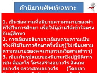 1.   เป็นข้อความที่อธิบายความหมายของคำที่ใช้ในการศึกษา เพื่อให้ผู้อ่านได้เข้าใจตรงกับผู้ศึกษา 2.  การเขียนอธิบายจะเขียนตามความเป็นจริงที่ใช้ในการศึกษาครั้งนั้นๆ ( ไม่เขียนตามความหมายของพจนานุกรมหรือตามตำรา ) 3.   เขียนในรูปแบบของนิยามเชิงปฏิบัติการ เช่น คืออะไร โครงสร้างอย่างไร สังเกตอย่างไร ตรวจสอบอย่างไร  ( โดยเอาตัวแปรอิสระหรือตัวแปรตามมาเขียน )   คำนิยามศัพท์เฉพาะ  