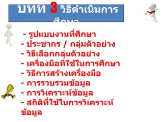 ระยะที่  -  รูปแบบงานที่ศึกษา  -  ประชากร  /  กลุ่มตัวอย่าง -  วิธีเลือกกลุ่มตัวอย่าง -  เครื่องมือที่ใช้ในการศึกษา -  วิธีการสร้างเครื่องมือ -  การรวบรวมข้อมูล -  การวิเคราะห์ข้อมูล -  สถิติที่ใช้ในการวิเคราะห์ข้อมูล  บทที่  3   วิธีดำเนินการศึกษา 