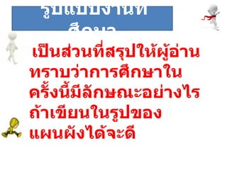 ระยะที่  เป็นส่วนที่สรุปให้ผู้อ่านทราบว่าการศึกษาในครั้งนี้มีลักษณะอย่างไร ถ้าเขียนในรูปของแผนผังได้จะดี  รูปแบบงานที่ศึกษา 