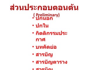 ส่วนประกอบตอนต้น  (  Preliminary ) ปกนอก ปกใน กิตติกรรมประกาศ บทคัดย่อ สารบัญ สารบัญตาราง สารบัญแผนภูมิ 