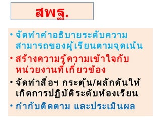 จัดทำคำอธิบายระดับความสามารถของผู้เรียนตามจุดเน้น สร้างความรู้ความเข้าใจกับหน่วยงานที่เกี่ยวข้อง จัดทำสื่อฯ กระตุ้น / ผลักดันให้เกิดการปฏิบัติระดับห้องเรียน กำกับติดตาม และประเมินผล สพฐ . 
