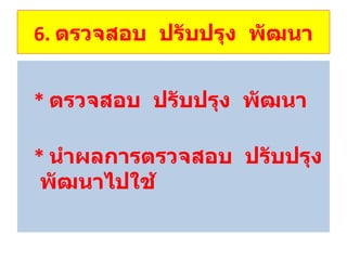 6.  ตรวจสอบ  ปรับปรุง  พัฒนา *  ตรวจสอบ  ปรับปรุง  พัฒนา *   นำผลการตรวจสอบ  ปรับปรุง  พัฒนาไปใช้ 