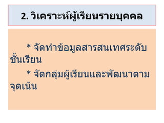 2.  วิเคราะห์ผู้เรียนรายบุคคล *  จัดทำข้อมูลสารสนเทศระดับชั้นเรียน *   จัดกลุ่มผู้เรียนและพัฒนาตามจุดเน้น 