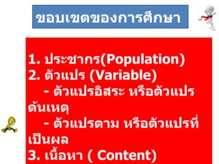 1.   ประชากร ( Population ) 2.  ตัวแปร  ( Variable )  -  ตัวแปรอิสระ หรือตัวแปรต้นเหตุ -  ตัวแปรตาม หรือตัวแปรที่เป็นผล 3.   เนื้อหา  (  Content )   ขอบเขตของการศึกษา  