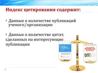 Индекс цитирования содержит:   Данные о количестве публикаций ученого / организации Данные о количестве цитат,  сделанных на интересующие  публикации 