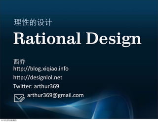 Rational Design
             h"p://blog.xiqiao.info
             h"p://designlol.net
             Twi"er:  arthur369
                                 arthur369@gmail.com


11   7   7
 