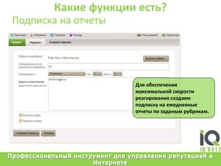 Какие функции есть?Подписка на отчетыДляобеспечениямаксимальнойскоростиреагированиясоздаемподпискунаежедневныеотчетыпозаданымрубрикам.Профессиональный инструмент для управления репутацией в Интернете
