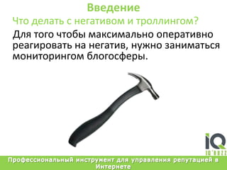 ВведениеЧтоделать с негативом и троллингом?Длятогочтобымаксимальнооперативнореагироватьнанегатив,нужнозаниматьсямониторингомблогосферы.Профессиональный инструмент для управления репутацией в Интернете