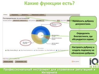 Какие функции есть?Наполнитьрубрикудокументами.Определитьблогхостинги, гдеобсуждаетсясервис.Настроитьрубрику и создатьподпискунаобновлениярубрики.Профессиональный инструмент для управления репутацией в Интернете