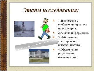 Этапы исследования:1.Знакомство с учебным материалом по геометрии.2.Анализ информации.3.Наблюдение, анкетирование жителей поселка.4.Оформление результатов исследования. 