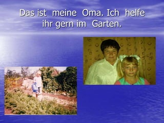 Das ist  meine  Oma. Ich  helfe  ihr gern im  Garten.