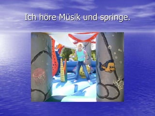 Ich höre Müsik und springe.
