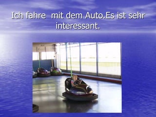 Ich fahre  mit dem Auto.Es ist sehr interessant.