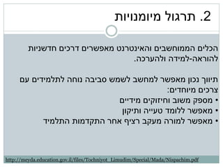 ‫2. תרגול מיומנויות‬

         ‫הכלים הממוחשבים והאינטרנט מאפשרים דרכים חדשניות‬
                                   ‫להוראה-למידה ולהערכה.‬

     ‫תיווך נכון מאפשר למחשב לשמש סביבה נוחה לתלמידים עם‬
                                            ‫צרכים מיוחדים:‬
                              ‫• מספק משוב וחיזוקים מידיים‬
                               ‫• מאפשר ללומד טעייה ותיקון‬
           ‫• מאפשר למורה מעקב רציף אחר התקדמות התלמיד‬



‫‪http://meyda.education.gov.il/files/Tochniyot_Limudim/Special/Mada/Nispachim.pdf‬‬
 