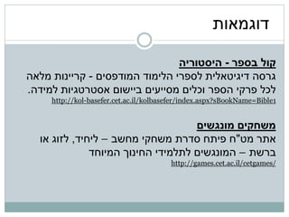 ‫דוגמאות‬

                                ‫קול בספר - היסטוריה‬
‫גרסה דיגיטאלית לספרי הלימוד המודפסים - קריינות מלאה‬
‫לכל פרקי הספר וכלים מסייעים ביישום אסטרטגיות למידה.‬
     ‫1‪http://kol-basefer.cet.ac.il/kolbasefer/index.aspx?sBookName=Bible‬‬


                                    ‫משחקים מונגשים‬
  ‫אתר מט"ח פיתח סדרת משחקי מחשב – ליחיד, לזוג או‬
              ‫ברשת – המונגשים לתלמידי החינוך המיוחד‬
                                        ‫/‪http://games.cet.ac.il/cetgames‬‬
 