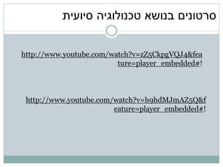 ‫סרטונים בנושא טכנולוגיה סיועית‬


http://www.youtube.com/watch?v=zZ5CkpgVQJ4&fea
                         ture=player_embedded#!



 http://www.youtube.com/watch?v=h9hdMJmAZ5Q&f
                        eature=player_embedded#!
 