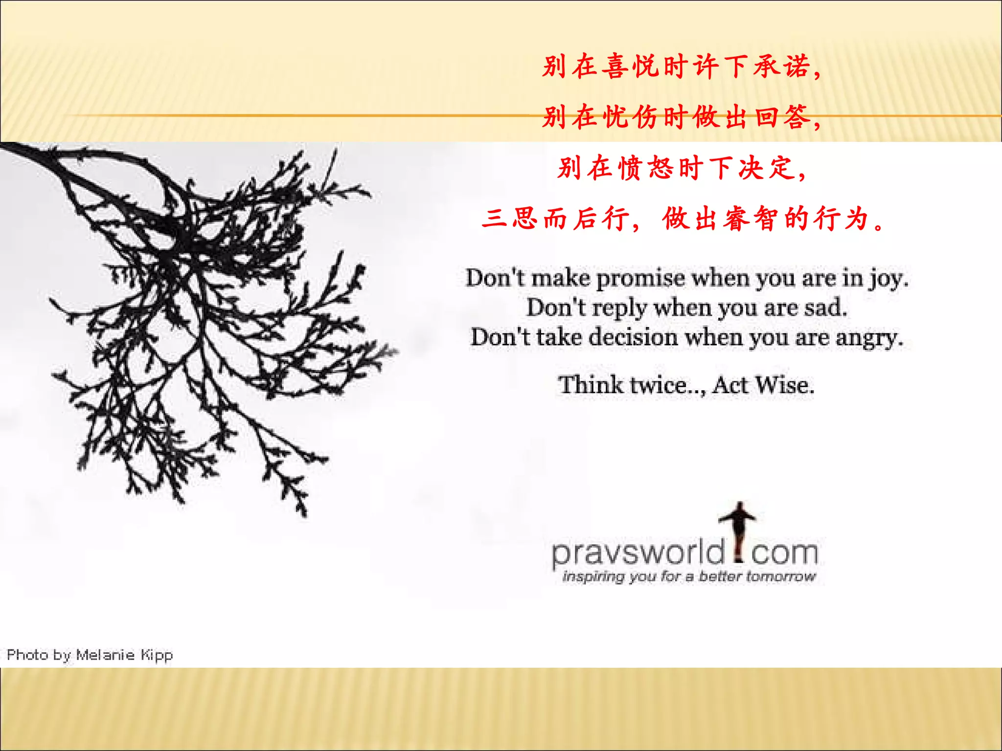 别在喜悦时许下承诺， 别在忧伤时做出回答， 别在愤怒时下决定， 三思而后行，做出睿智的行为。 