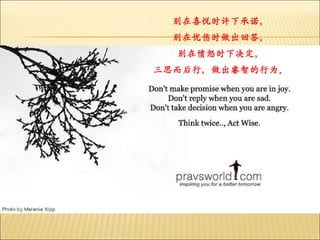 别在喜悦时许下承诺， 别在忧伤时做出回答， 别在愤怒时下决定， 三思而后行，做出睿智的行为。 