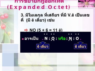 3.  มีโมเลกุล ที่เสถียร ที่มี  V.ē  เปนเลขคี่  ( มี  ē  เดี่ยว )  เชน    NO (5 + 6 = 11 ē) การขยายกฎออกเทต  (Expanded Octet) 