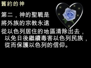 舊約的神   第二，神的聖戰是 將外族的宗教永遠 從以色列居住的地區清除出去，以免日後繼續毒害以色列民族，從而保護以色列的信仰。 